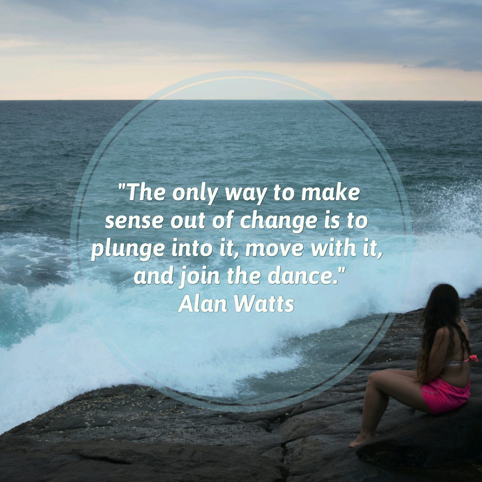 "The only way to make sense out of change is to plunge into it, move with it, and join the dance." - Alan Watts